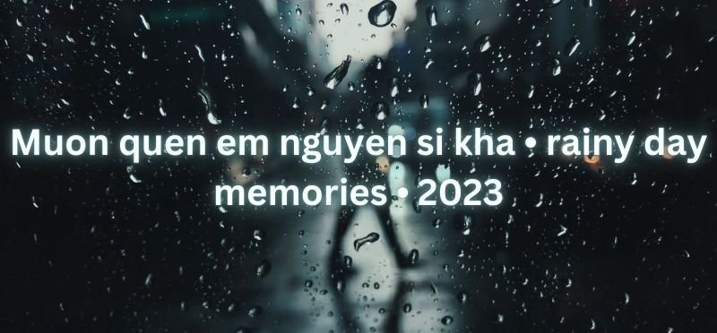 Muon quen em nguyen si kha • rainy day memories • 2023